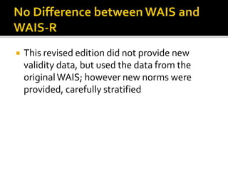  This revised edition did not provide new
validity data, but used the data from the
originalWAIS; however new norms were
provided, carefully stratified
 
