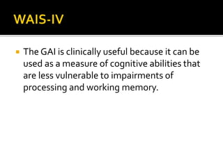  The GAI is clinically useful because it can be
used as a measure of cognitive abilities that
are less vulnerable to impairments of
processing and working memory.
 