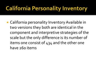  California personality InventoryAvailable in
two versions they both are identical in the
component and interpretive strategies of the
scale but the only difference is its number of
items one consist of 434 and the other one
have 260 items
 