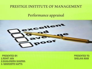 PRESENTED BY: PRESENTED TO:
1.ROHIT JAIN SHELJHA MAM
2.SHAILENDRA SHARMA
3. SIDDHARTH GUPTA
PRESTIGEINSTITUTEOFMANAGEMENT
Performanceappraisal
 