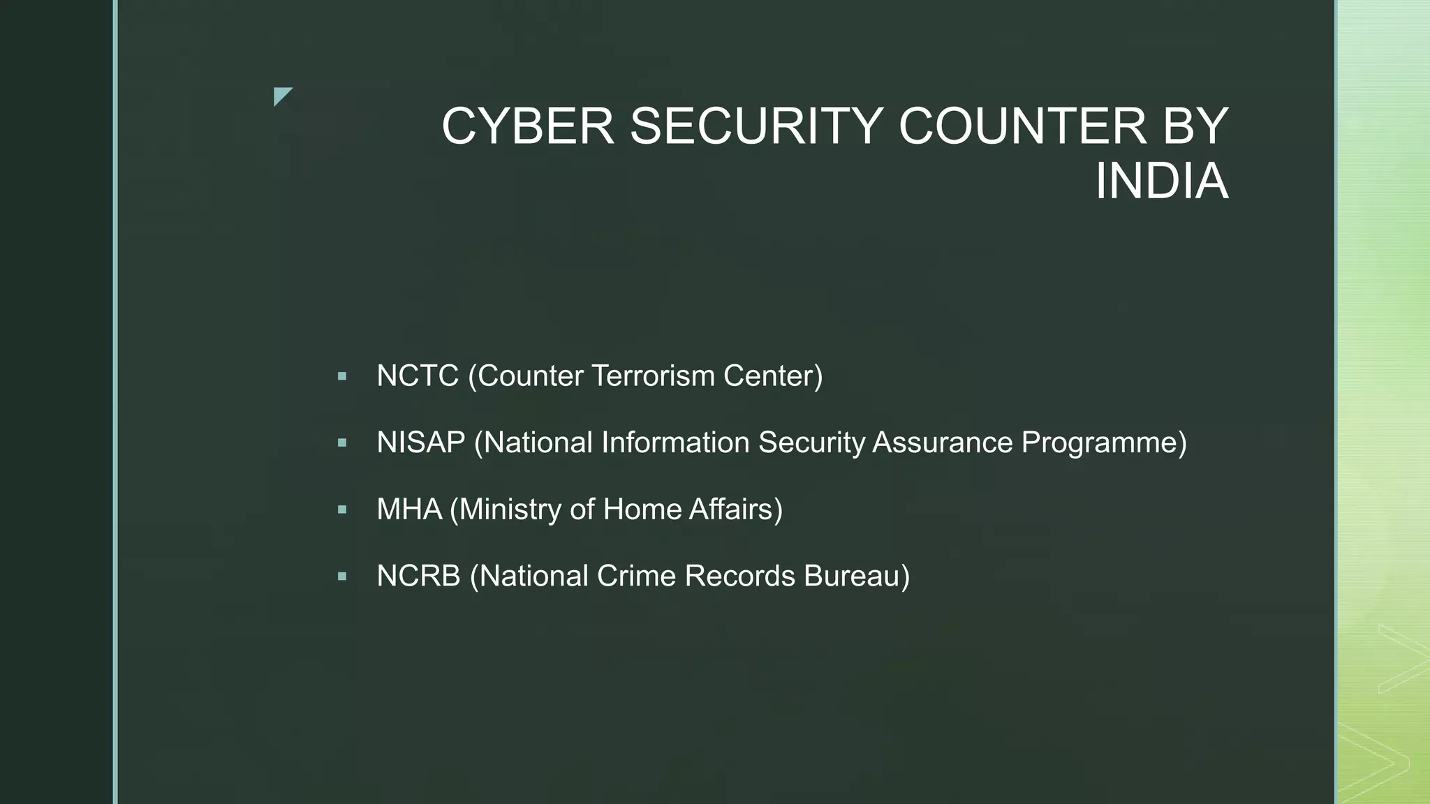 z
CYBER SECURITY COUNTER BY
INDIA
 NCTC (Counter Terrorism Center)
 NISAP (National Information Security Assurance Programme)
 MHA (Ministry of Home Affairs)
 NCRB (National Crime Records Bureau)
 