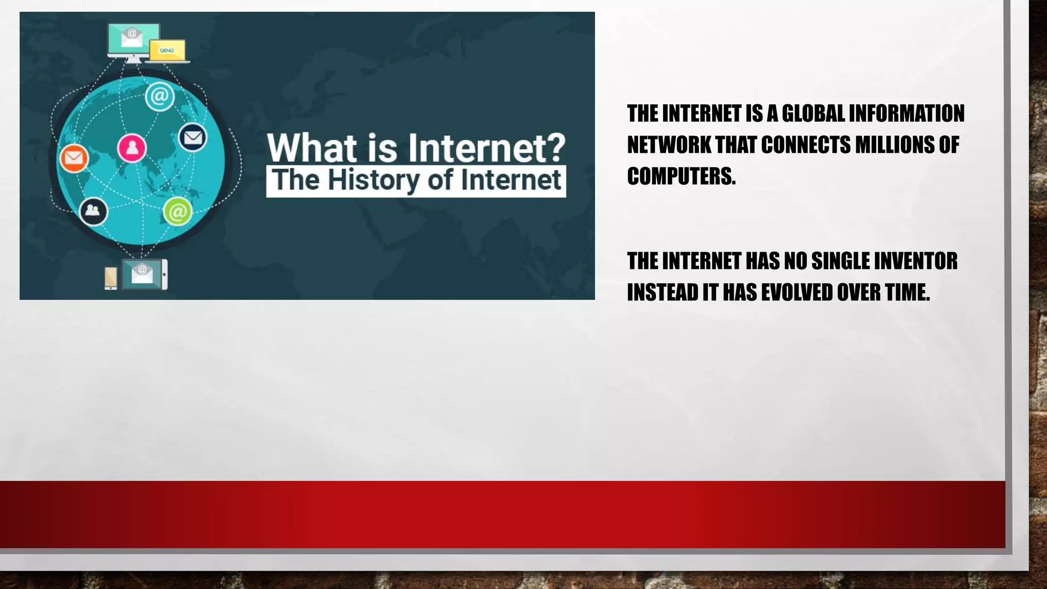 THE INTERNET IS A GLOBAL INFORMATION
NETWORK THAT CONNECTS MILLIONS OF
COMPUTERS.
THE INTERNET HAS NO SINGLE INVENTOR
INSTEAD IT HAS EVOLVED OVER TIME.
 