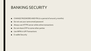 BANKING SECURITY
■ CHANGE PASSWORDAND PIN (in a period of around 3 months)
■ Do not use your same email password
■ Always use HTTPS server while online transactions
■ Do not share OTP to some other parties
■ Use MPIN in UPITransactions
■ E-wallet Security
 