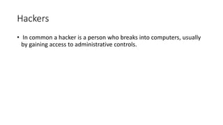 Hackers
• In common a hacker is a person who breaks into computers, usually
by gaining access to administrative controls.
 