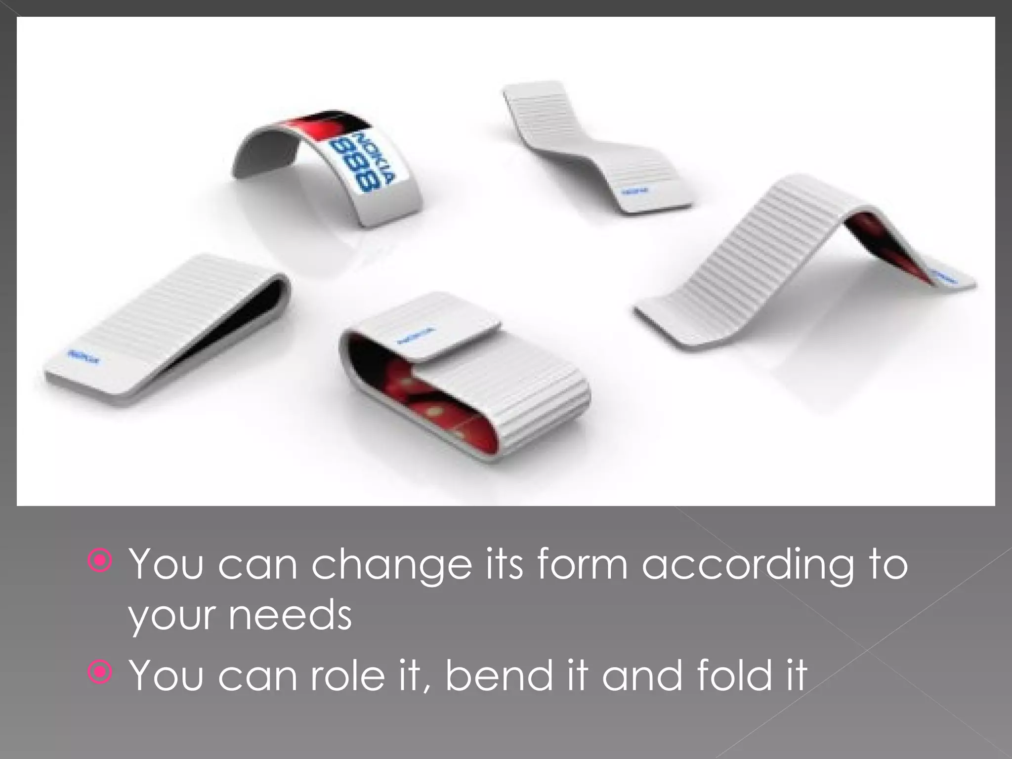  You can change its form according to
  your needs
 You can role it, bend it and fold it
 