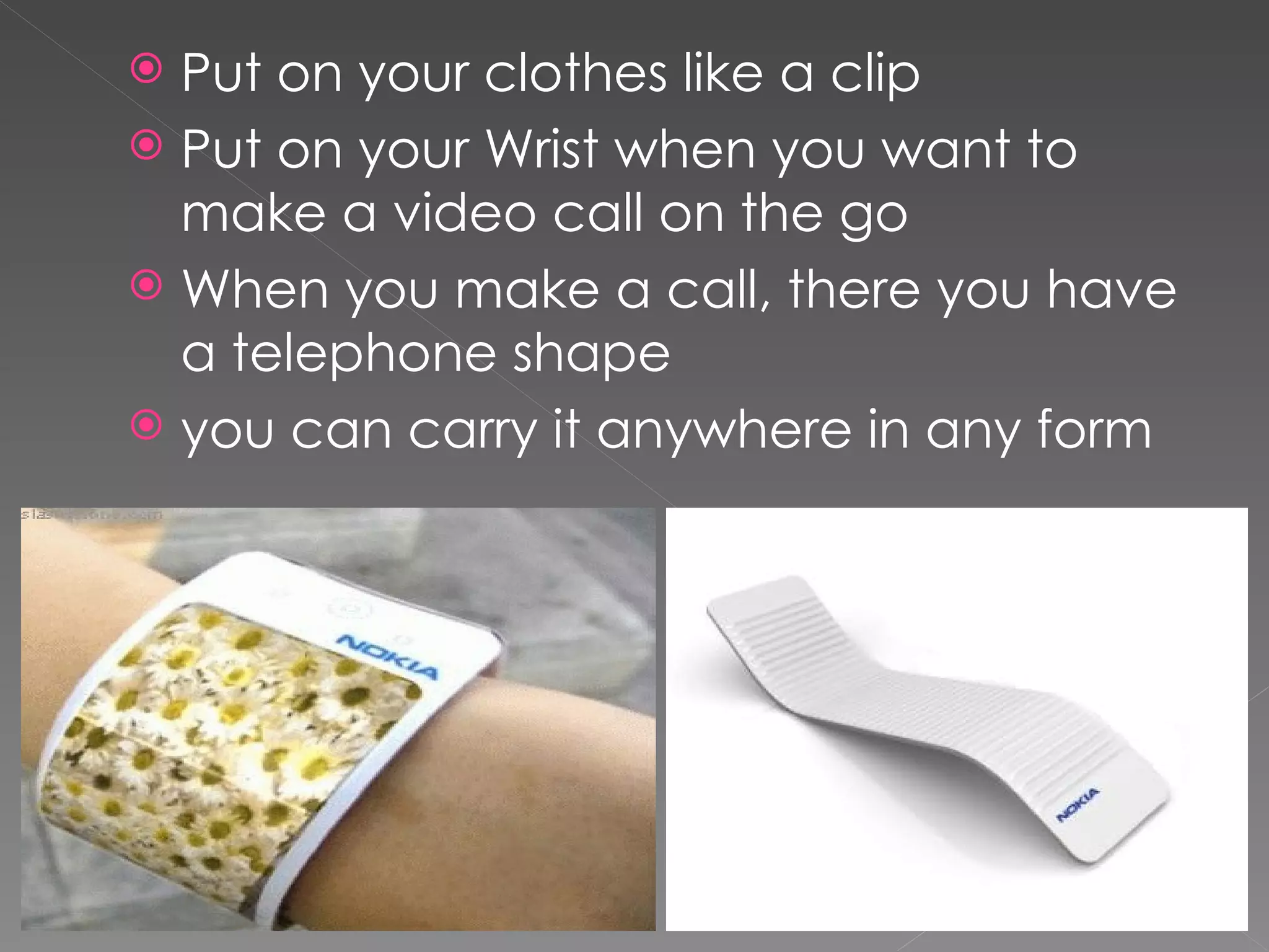 Put on your clothes like a clip
 Put on your Wrist when you want to
  make a video call on the go
 When you make a call, there you have
  a telephone shape
 you can carry it anywhere in any form
 