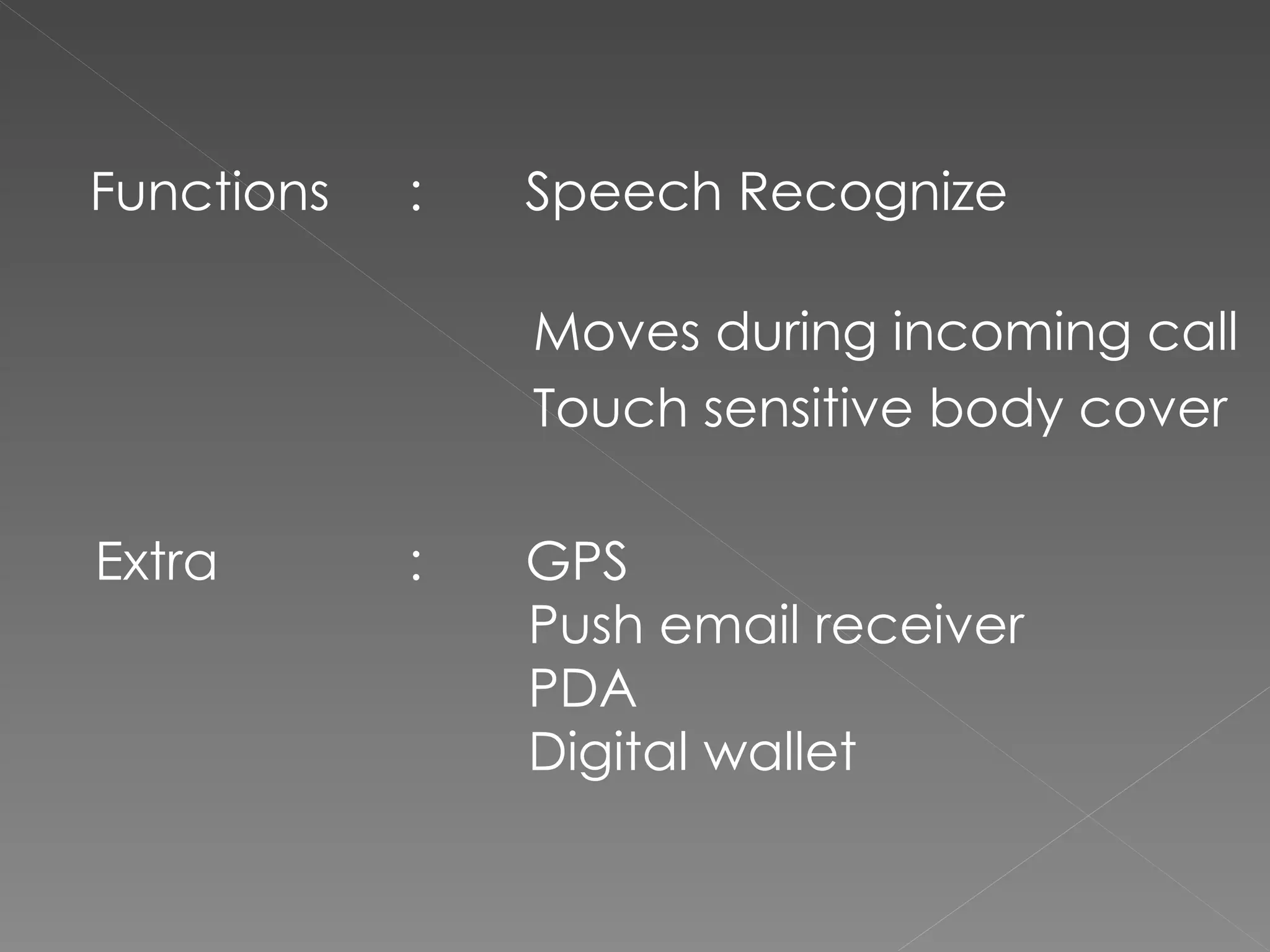 Functions   :   Speech Recognize

                Moves during incoming call
                Touch sensitive body cover

Extra       :   GPS
                Push email receiver
                PDA
                Digital wallet 
 