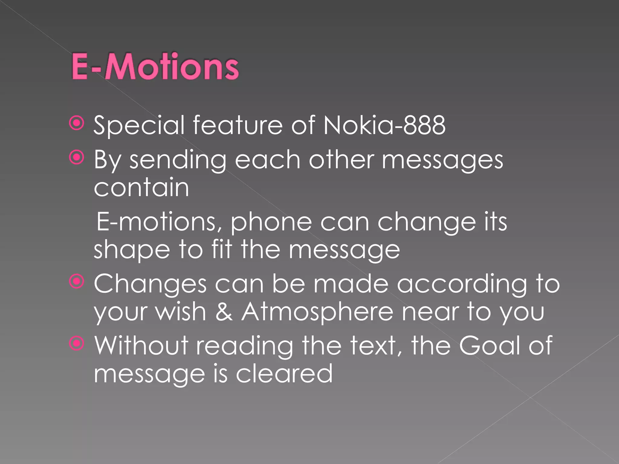  Special feature of Nokia-888
 By sending each other messages
  contain
  E-motions, phone can change its
  shape to fit the message
 Changes can be made according to
  your wish & Atmosphere near to you
 Without reading the text, the Goal of
  message is cleared
 