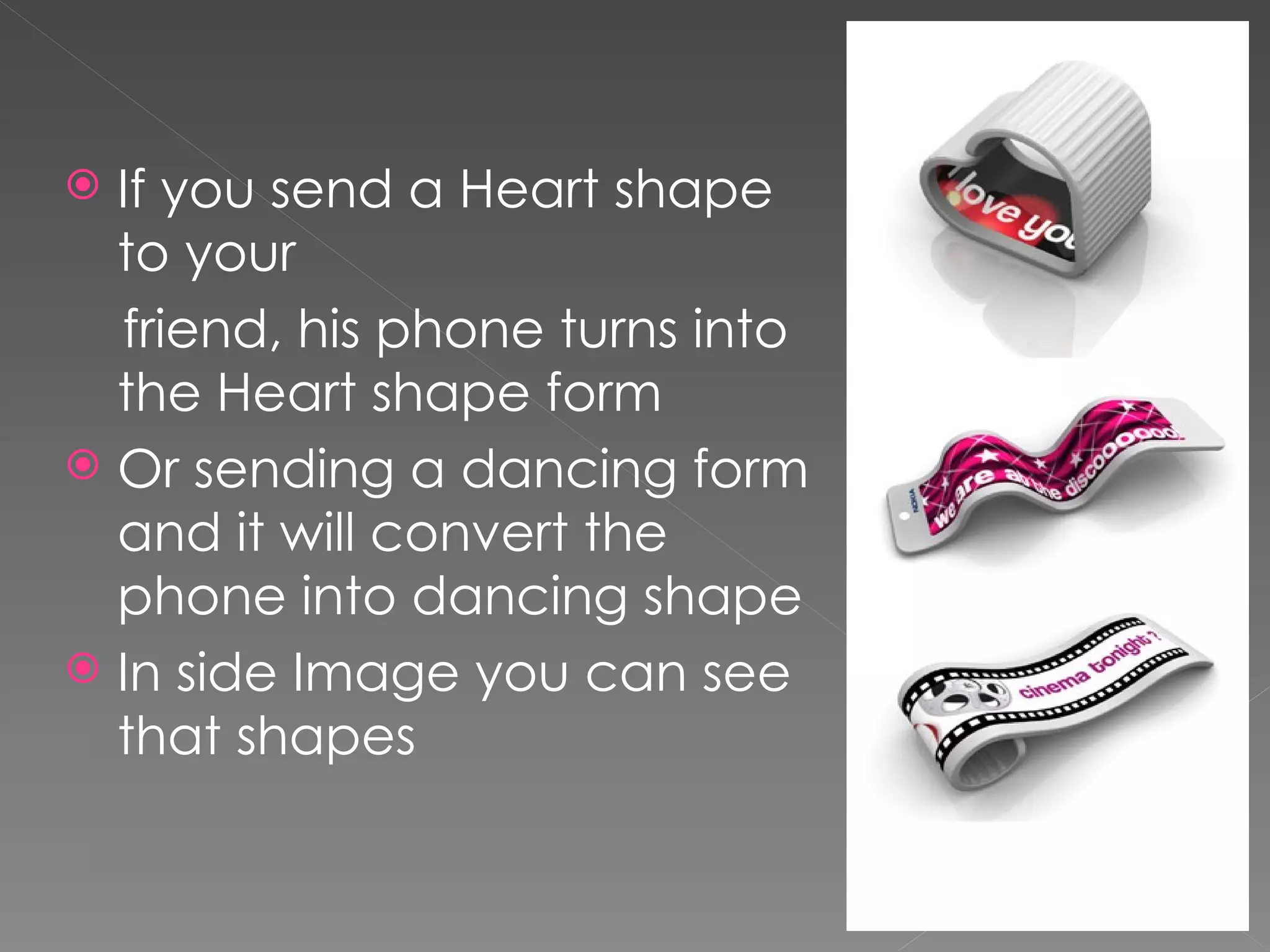  If you send a Heart shape
  to your
  friend, his phone turns into
  the Heart shape form
 Or sending a dancing form
  and it will convert the
  phone into dancing shape
 In side Image you can see
  that shapes
 
