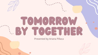 TOMORROW
BY TOGETHER
Presented by Ariana Pillaca
 