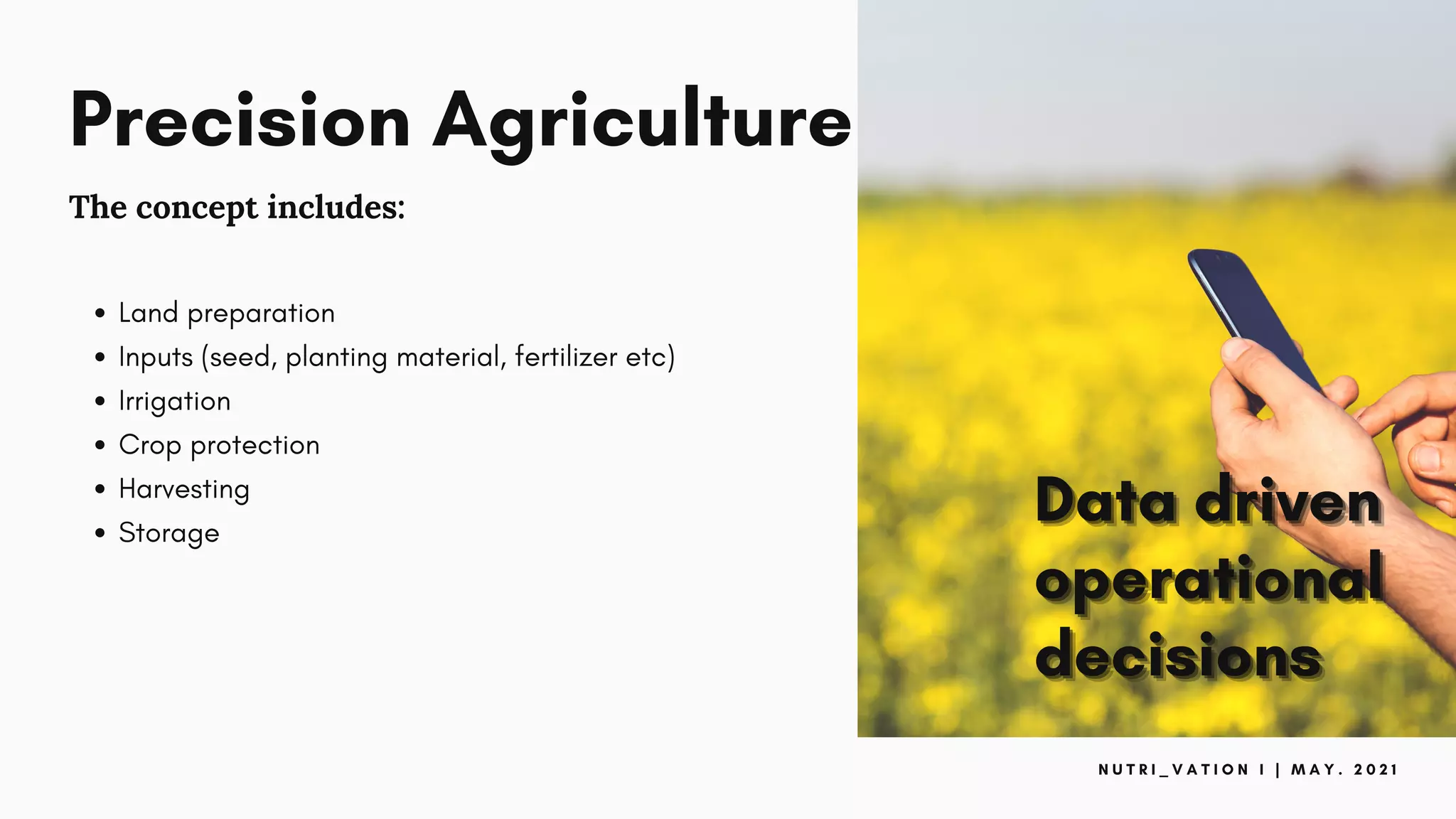 Precision Agriculture
The concept includes:
Land preparation
Inputs (seed, planting material, fertilizer etc)
Irrigation
Crop protection
Harvesting
Storage
N U T R I _ V A T I O N I | M A Y . 2 0 2 1
 