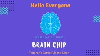 BRAIN CHIP
Teacher's Name:Afsana Khan
P R E S E N T A T I O N T O P I C
Hello Everyone
 