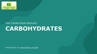 PRESENTED BY GANGAKHED SUGAR
THE 5 MAIN FOOD GROUPS
CARBOHYDRATES
 