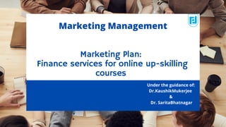 Marketing Plan:
Finance services for online up-skilling
courses
Under the guidance of:
Dr.KaushikMukerjee
&
Dr. SaritaBhatnagar
Marketing Management
 