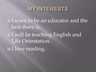  I want to be an educator and the
best there is.
 I will be teaching English and
Life Orientation.
 I love reading.
 