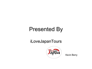 Presented By
iLoveJapanTours
Kevin Berry
 