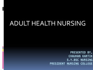 PRESENTED BY,
CHAUHAN KARTIK
S.Y.BSC NURSING
PRESIDENT NURSING COLLEGE
ADULT HEALTH NURSING
 