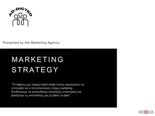 MARKETING
STRATEGY
Presented by the Marketing Agency:
"Το Agency μας παρέχει tailor-made λύσεις προκειμένου να
επιτευχθεί και ο πιο απαιτητικός στόχος marketing.
Επιδιώκουμε να ακολουθούμε καινοτόμες στρατηγικές και
βασίζουμε τις υλοποιήσεις μας με βάση τα data."
 