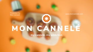 my cannelé, my addiction
www.moncannele.com
Presented By:
Mon Cannelé
M O N C A N N E L É
 