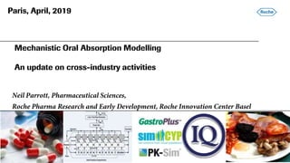 Mechanistic Oral Absorption Modelling
An update on cross-industry activities
Neil Parrott, Pharmaceutical Sciences,
Roche Pharma Research and Early Development, Roche Innovation Center Basel
1
Paris, April, 2019
 