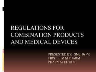 PRESENTED BY: SNEHA PK
FIRST SEM M PHARM
PHARMACEUTICS
REGULATIONS FOR
COMBINATION PRODUCTS
AND MEDICAL DEVICES
 