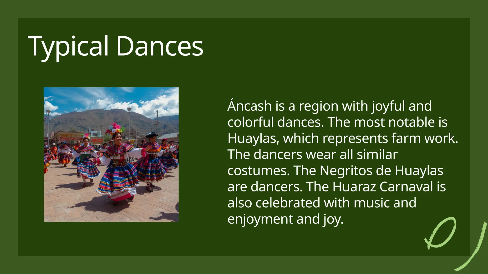 Typical Dances
Áncash is a region with joyful and
colorful dances. The most notable is
Huaylas, which represents farm work.
The dancers wear all similar
costumes. The Negritos de Huaylas
are dancers. The Huaraz Carnaval is
also celebrated with music and
enjoyment and joy.
 