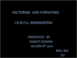 FACTORING AND FORFAITING

 I.G.N.T.U.-AMARKANTAK


        PRESENTED BY
         SHANTI CHHURA
          M.COM 4th sem.
                           ROLL NO.
                             ‘10’
 