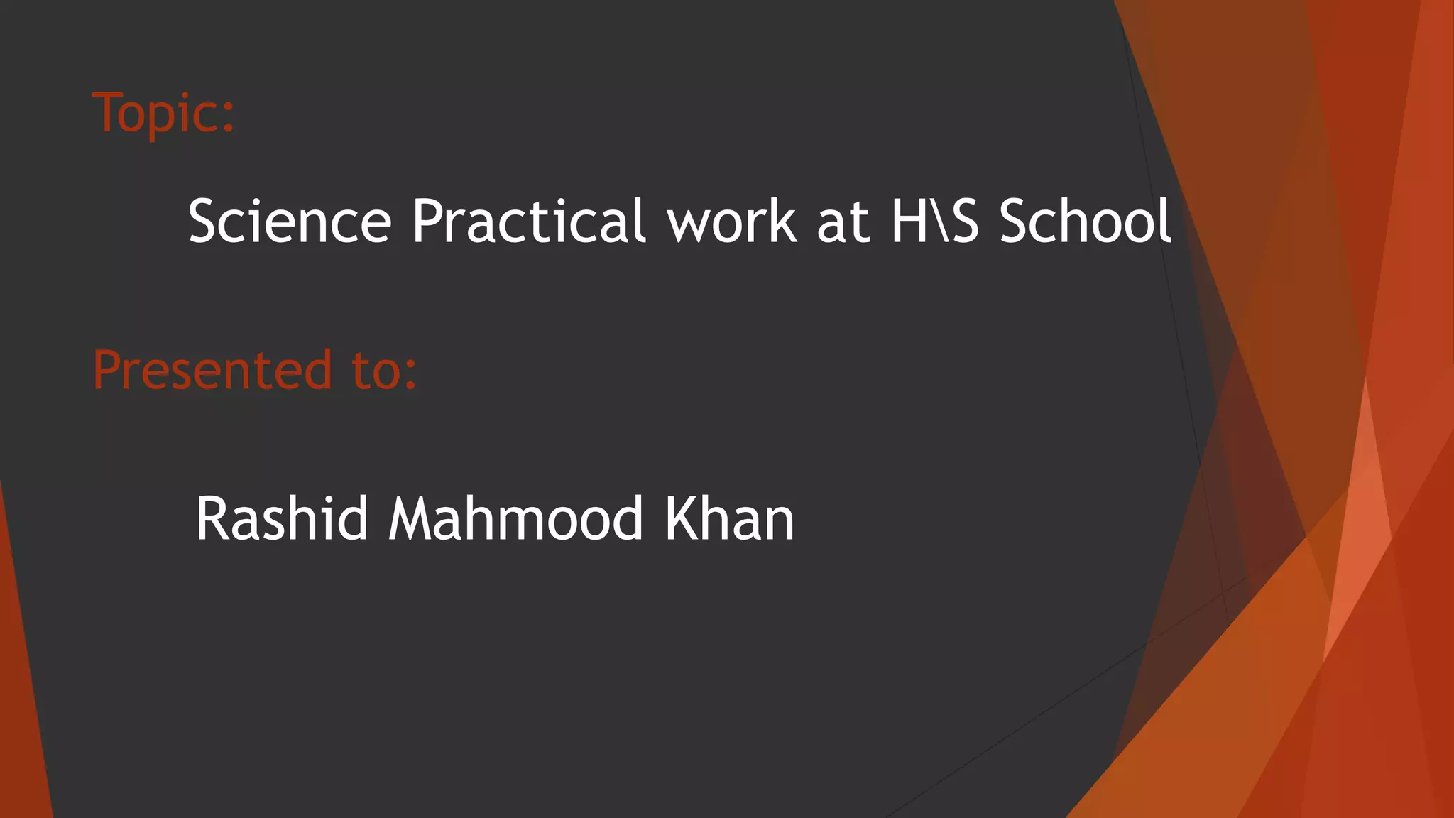 Topic:
Science Practical work at HS School
Presented to:
Rashid Mahmood Khan
 