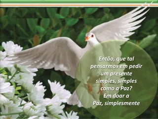 Então, que tal pensarmos em pedir um presente simples, simples como a Paz? Em doar a Paz, simplesmente