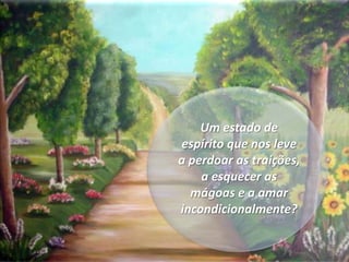 Um estado de espírito que nos leve a perdoar as traições, a esquecer as mágoas e a amar incondicionalmente?