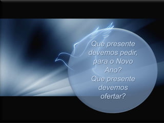 Que presente devemos pedir, para o Novo Ano?Que presente devemos ofertar?
