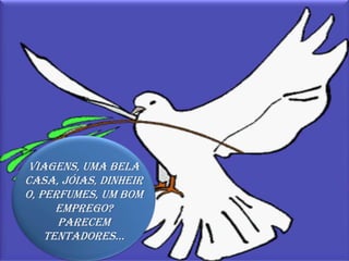 Viagens, uma bela casa, jóias, dinheiro, perfumes, um bom emprego?Parecem tentadores...