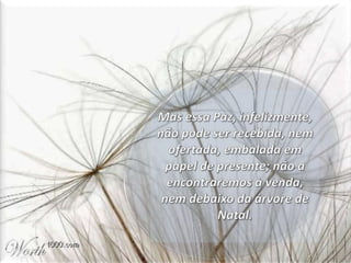 Mas essa Paz, infelizmente, não pode ser recebida, nem ofertada, embalada em papel de presente; não a encontraremos à venda, nem debaixo da árvore de Natal. 