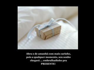 Abra o de amanhã com mais carinho,
pois a qualquer momento, seu sonho
chegará ... embrulhadinho pra
PRESENTE!
 