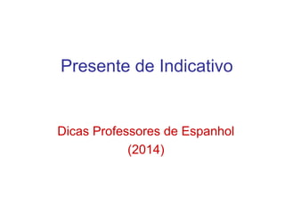 Presente de Indicativo
Dicas Professores de Espanhol
(2014)
 