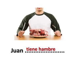 Juan .......................tiene hambre
 