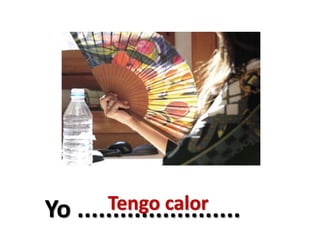 Yo .......................Tengo calor
 