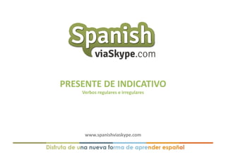 PRESENTE	
  DE	
  INDICATIVO	
  
Verbos	
  regulares	
  e	
  irregulares	
  

www.spanishviaskype.com	
  

 