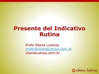 Presente del Indicativo
Rutina
Profe Eliana Lustosa
profe@elianalustosa.com.br
elianalustosa.com.br
 