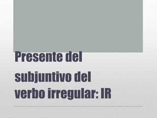 Presente del
subjuntivo del
verbo irregular: IR
 