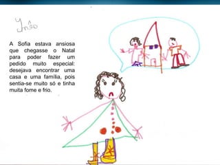 A Sofia estava ansiosa que chegasse o Natal para poder fazer um pedido muito especial: desejava encontrar uma casa e uma família, pois sentia-se muito só e tinha muita fome e frio. 