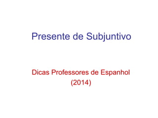 Presente de Subjuntivo
Dicas Professores de Espanhol
(2014)
 
