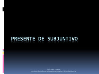 PRESENTE DE SUBJUNTIVO
Profª Elaine Teixeira
http://buscatextual.cnpq.br/buscatextual/visualizacv.do?id=K4836165Y4
 