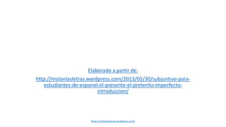 Presente de subjuntivo para
estudiantes de español
Elaborado a partir de:
http://molanlasletras.wordpress.com/2013/05/30/subjuntivo-para-
estudiantes-de-espanol-el-presente-el-preterito-imperfecto-
introduccion/
http://molanlasletras.wordpress.com/
 