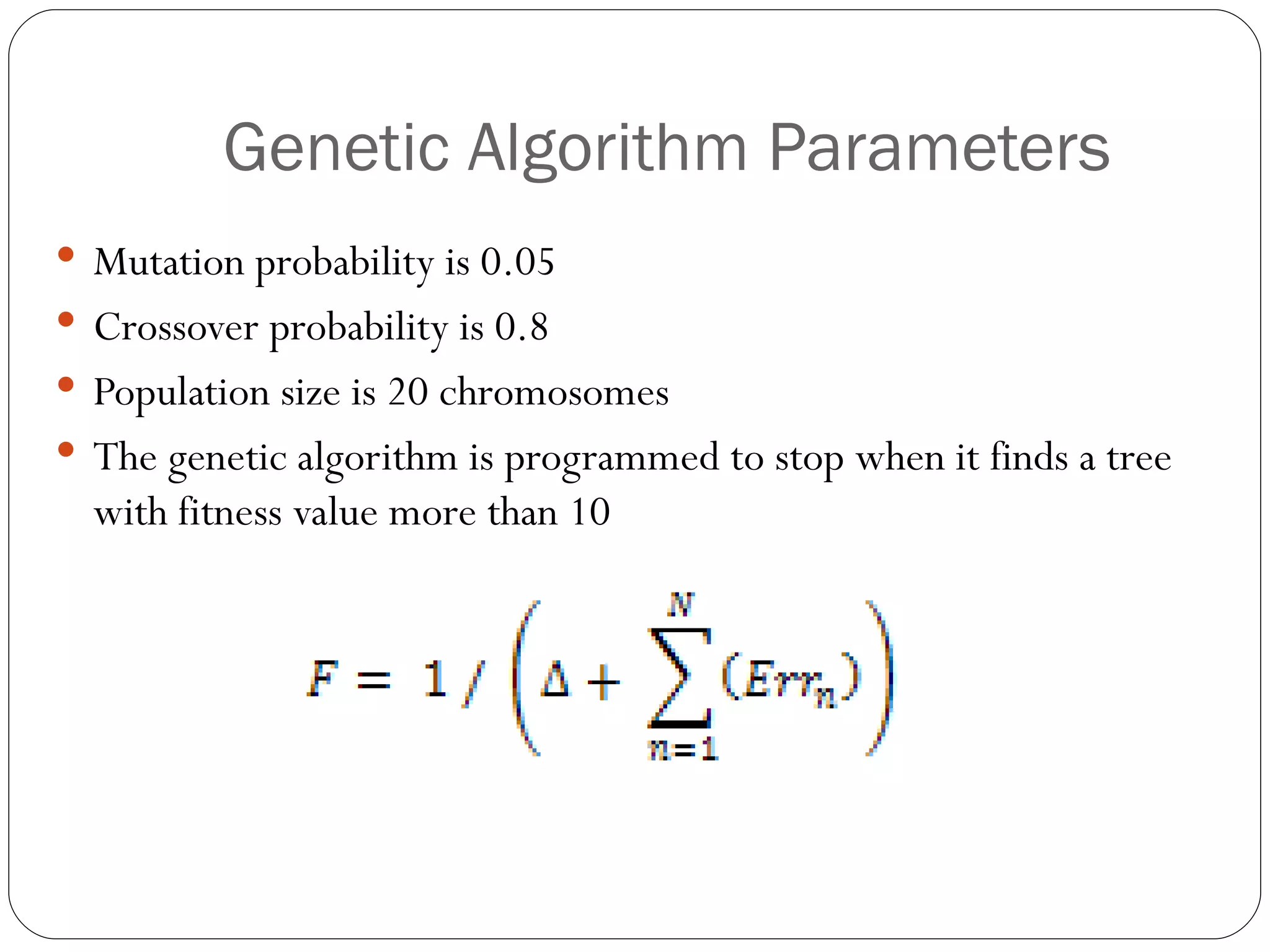 Genetic Algorithm Parameters Mutation probability is 0.05 Crossover probability is 0.8 Population size is 20 chromosomes The genetic algorithm is programmed to stop when it finds a tree with fitness value more than 10 