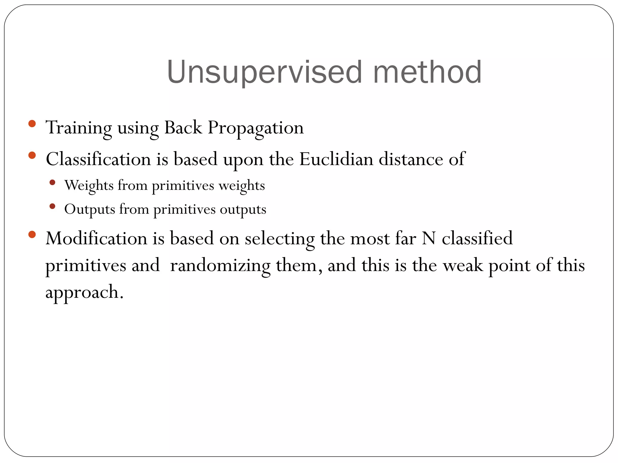 Unsupervised method Training using Back Propagation Classification is based upon the Euclidian distance of Weights from primitives weights Outputs from primitives outputs Modification is based on selecting the most far N classified primitives and  randomizing them, and this is the weak point of this approach. 