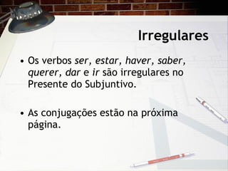 Irregulares Os verbos  ser, estar, haver, saber, querer, dar  e  ir  s ão irregulares no Presente do Subjuntivo. As conjugaç ões estão na próxima página. 