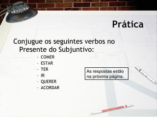 Pr ática Conjugue os seguintes verbos no Presente do Subjuntivo: COMER ESTAR TER IR QUERER ACORDAR As respostas est ão na próxima página. 
