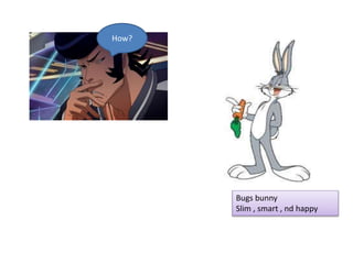 Bugs bunny
Slim , smart , nd happy
How?
 