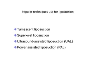 Popular techniques use for liposuction
Tumescent liposuction
Super-wet liposuction
Ultrasound-assisted liposuction (UAL)
Power assisted liposuction (PAL)
 